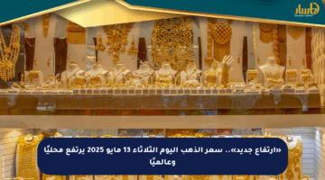«ارتفاع جديد».. سعر الذهب اليوم الثلاثاء 13 مايو 2025 يرتفع محليًا وعالميًا
